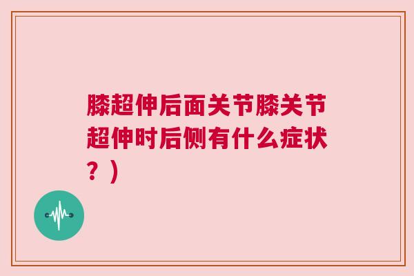 膝超伸后面关节膝关节超伸时后侧有什么症状?)
