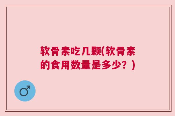软骨素吃几颗(软骨素的食用数量是多少?)
