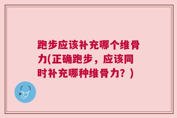 跑步应该补充哪个维骨力(正确跑步,应该同时补充哪种维骨力?)