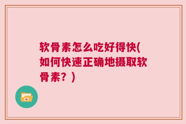软骨素怎么吃好得快(如何快速正确地摄取软骨素?) 软骨素怎么吃好得快(如何快速正确地摄取软骨素?)