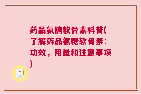 药品氨糖软骨素科普(了解药品氨糖软骨素:功效,用量和注意事项)
