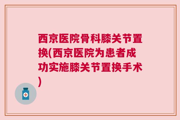 西京医院骨科膝关节置换(西京医院为患者成功实施膝关节置换手术)