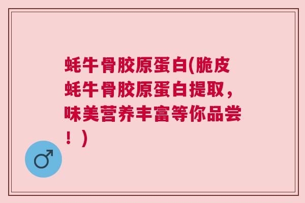 蚝牛骨胶原蛋白(脆皮蚝牛骨胶原蛋白提取,味美营养丰富等你品尝!) 蚝牛骨胶原蛋白(脆皮蚝牛骨胶原蛋白提取,味美营养丰富等你品尝!)