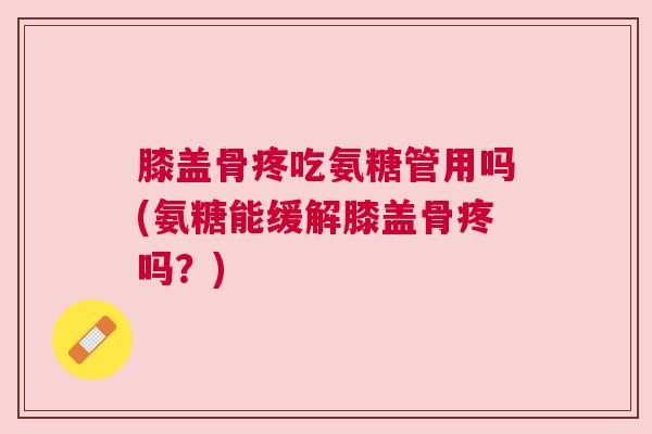 膝盖骨疼吃氨糖管用吗(氨糖能缓解膝盖骨疼吗？)