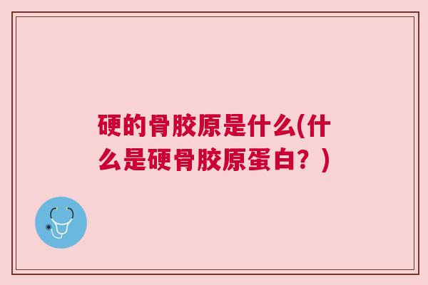 硬的骨胶原是什么(什么是硬骨胶原蛋白?)