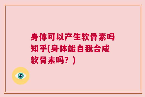 身体可以产生软骨素吗知乎(身体能自我合成软骨素吗?)