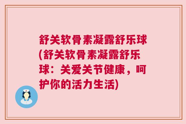舒关软骨素凝露舒乐球(舒关软骨素凝露舒乐球：关爱关节健康，呵护你的活力生活)