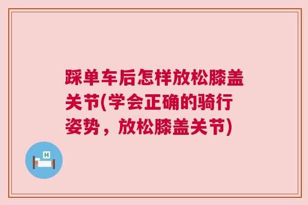 踩单车后怎样放松膝盖关节(学会正确的骑行姿势,放松膝盖关节) 踩单车后怎样放松膝盖关节(学会正确的骑行姿势,放松膝盖关节)