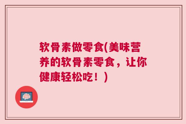 软骨素做零食(美味营养的软骨素零食，让你健康轻松吃！)