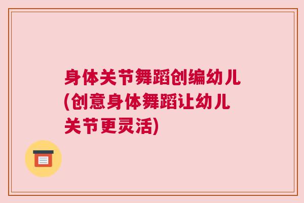 身体关节舞蹈创编幼儿(创意身体舞蹈让幼儿关节更灵活)