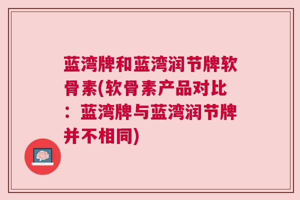 蓝湾牌和蓝湾润节牌软骨素(软骨素产品对比：蓝湾牌与蓝湾润节牌并不相同)