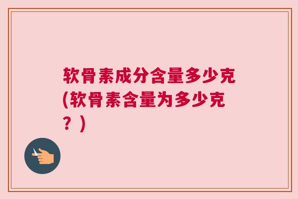 软骨素成分含量多少克(软骨素含量为多少克?)
