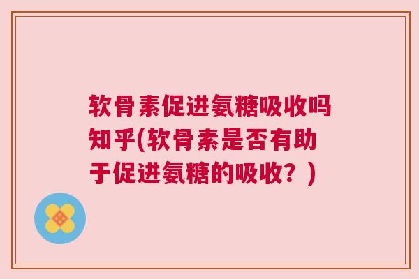 软骨素促进氨糖吸收吗知乎(软骨素是否有助于促进氨糖的吸收?)