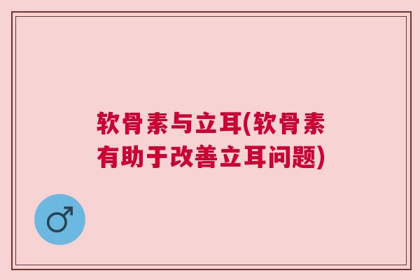 软骨素与立耳(软骨素有助于改善立耳问题)