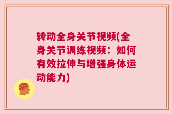 转动全身关节视频(全身关节训练视频:如何有效拉伸与增强身体运动能力)