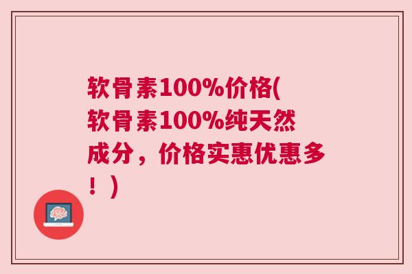 软骨素100%价格(软骨素100%纯天然成分,价格实惠优惠多!)