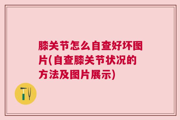 膝关节怎么自查好坏图片(自查膝关节状况的方法及图片展示)