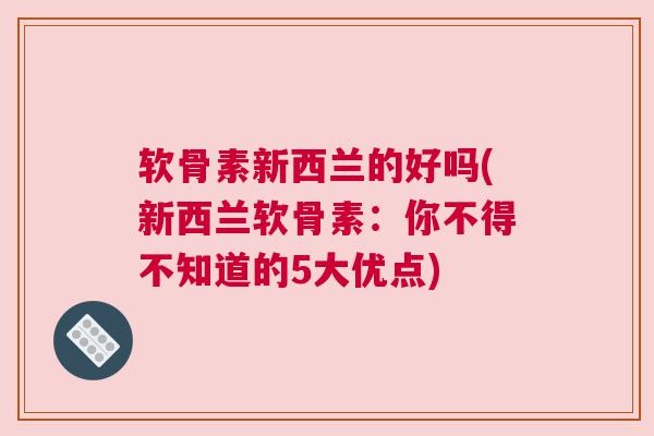 软骨素新西兰的好吗(新西兰软骨素:你不得不知道的5大优点) 软骨素新西兰的好吗(新西兰软骨素:你不得不知道的5大优点)