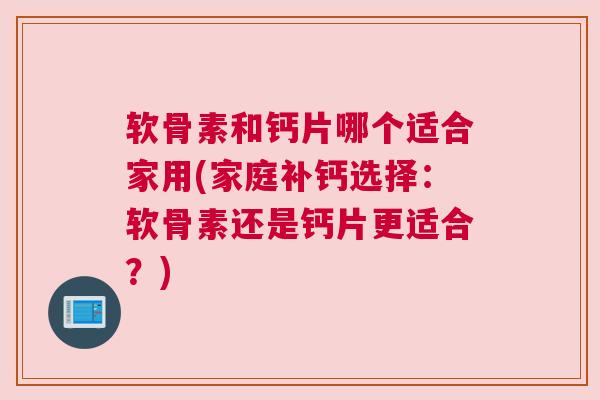 软骨素和钙片哪个适合家用(家庭补钙选择:软骨素还是钙片更适合?)