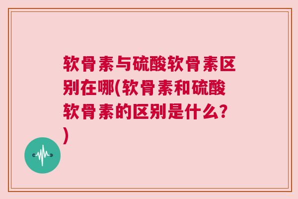 软骨素与硫酸软骨素区别在哪(软骨素和硫酸软骨素的区别是什么?) 软骨素与硫酸软骨素区别在哪(软骨素和硫酸软骨素的区别是什么?)