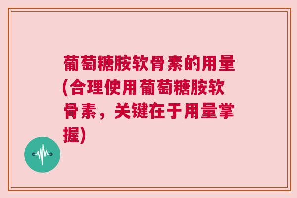 葡萄糖胺软骨素的用量(合理使用葡萄糖胺软骨素,关键在于用量掌握) 葡萄糖胺软骨素的用量(合理使用葡萄糖胺软骨素,关键在于用量掌握)