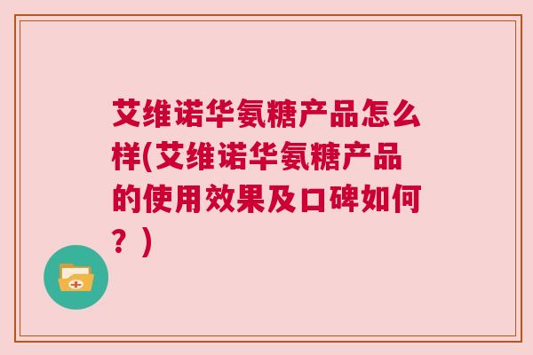 艾维诺华氨糖产品怎么样(艾维诺华氨糖产品的使用效果及口碑如何?) 艾维诺华氨糖产品怎么样(艾维诺华氨糖产品的使用效果及口碑如何?)