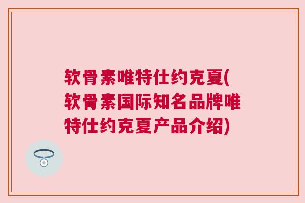 软骨素唯特仕约克夏(软骨素国际知名品牌唯特仕约克夏产品介绍) 软骨素唯特仕约克夏(软骨素国际知名品牌唯特仕约克夏产品介绍)