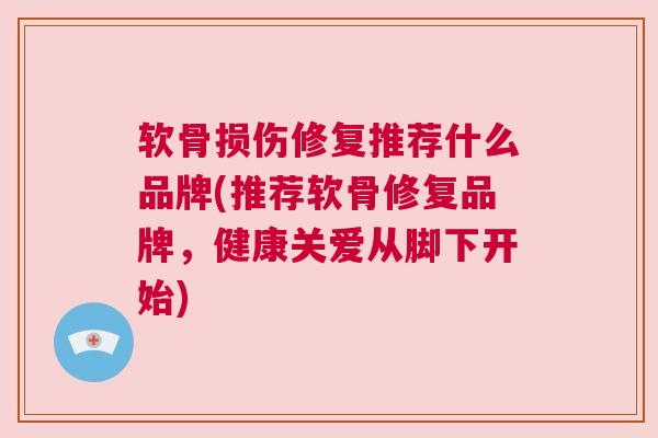 软骨损伤修复推荐什么品牌(推荐软骨修复品牌,健康关爱从脚下开始) 软骨损伤修复推荐什么品牌(推荐软骨修复品牌,健康关爱从脚下开始)