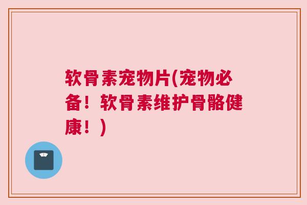 软骨素宠物片(宠物必备!软骨素维护骨骼健康!) 软骨素宠物片(宠物必备!软骨素维护骨骼健康!)