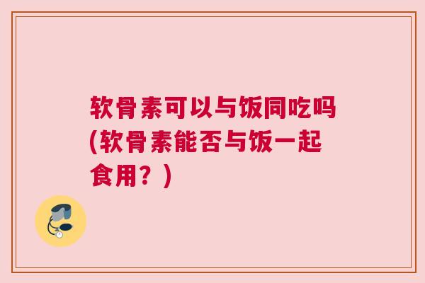 软骨素可以与饭同吃吗(软骨素能否与饭一起食用?)
