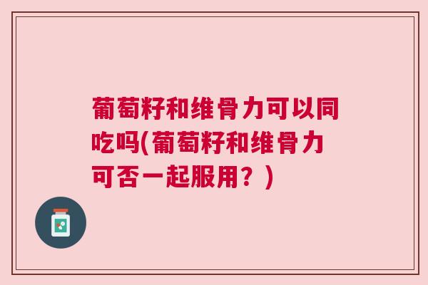 葡萄籽和维骨力可以同吃吗(葡萄籽和维骨力可否一起服用?)