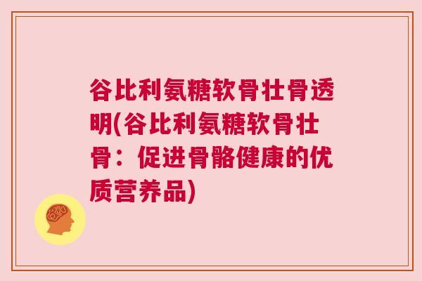 谷比利氨糖软骨壮骨透明(谷比利氨糖软骨壮骨:促进骨骼健康的优质营养品)