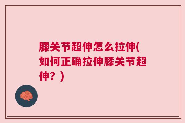 膝关节超伸怎么拉伸(如何正确拉伸膝关节超伸?) 膝关节超伸怎么拉伸(如何正确拉伸膝关节超伸?)
