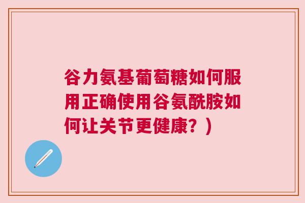 谷力氨基葡萄糖如何服用正确使用谷氨酰胺如何让关节更健康？)