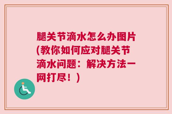 腿关节滴水怎么办图片(教你如何应对腿关节滴水问题：解决方法一网打尽！)