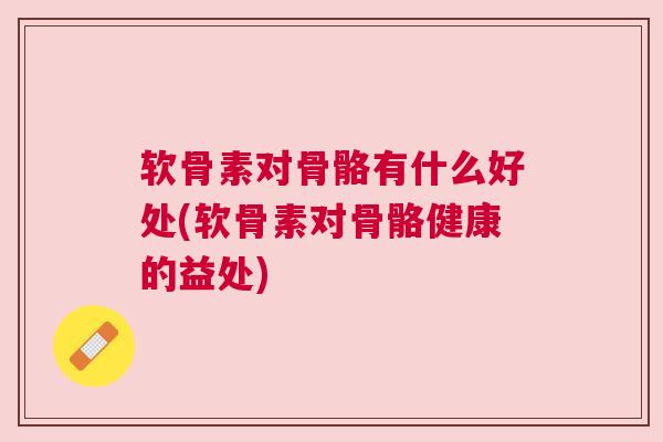 软骨素对骨骼有什么好处(软骨素对骨骼健康的益处)