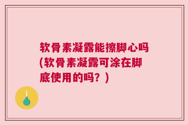 软骨素凝露能擦脚心吗(软骨素凝露可涂在脚底使用的吗?)