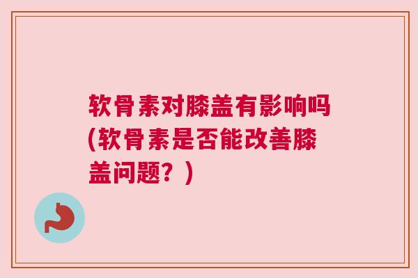 软骨素对膝盖有影响吗(软骨素是否能改善膝盖问题?) 软骨素对膝盖有影响吗(软骨素是否能改善膝盖问题?)