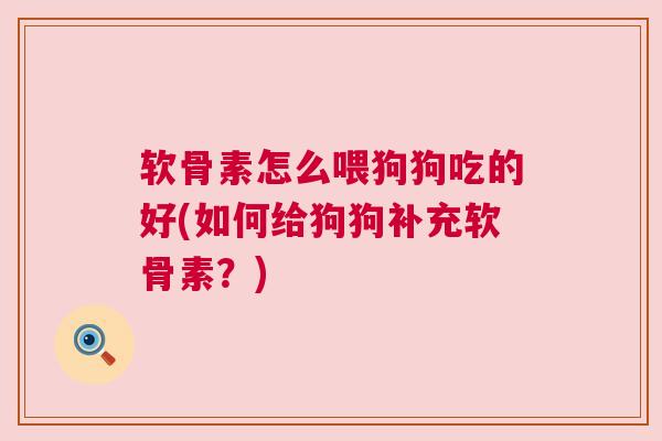 软骨素怎么喂狗狗吃的好(如何给狗狗补充软骨素?) 软骨素怎么喂狗狗吃的好(如何给狗狗补充软骨素?)
