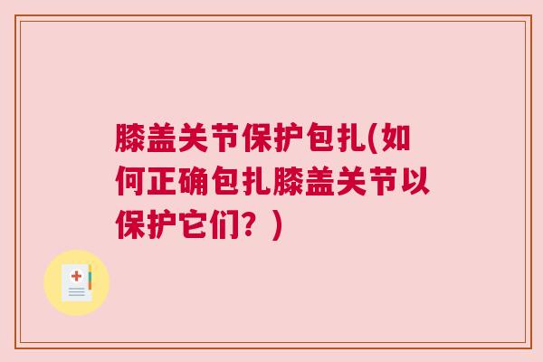 膝盖关节保护包扎(如何正确包扎膝盖关节以保护它们?)