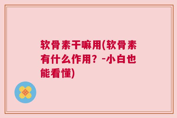 软骨素干嘛用(软骨素有什么作用?-小白也能看懂)