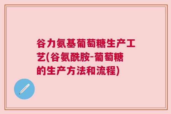 谷力氨基葡萄糖生产工艺(谷氨酰胺-葡萄糖的生产方法和流程)