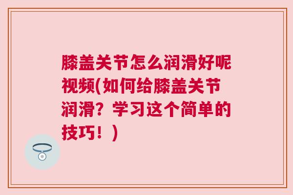 膝盖关节怎么润滑好呢视频(如何给膝盖关节润滑?学习这个简单的技巧!)