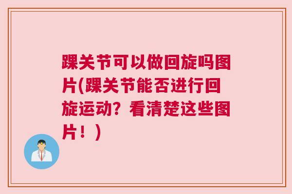 踝关节可以做回旋吗图片(踝关节能否进行回旋运动?看清楚这些图片!)