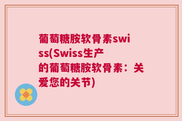葡萄糖胺软骨素swiss(Swiss生产的葡萄糖胺软骨素:关爱您的关节) 葡萄糖胺软骨素swiss(Swiss生产的葡萄糖胺软骨素:关爱您的关节)
