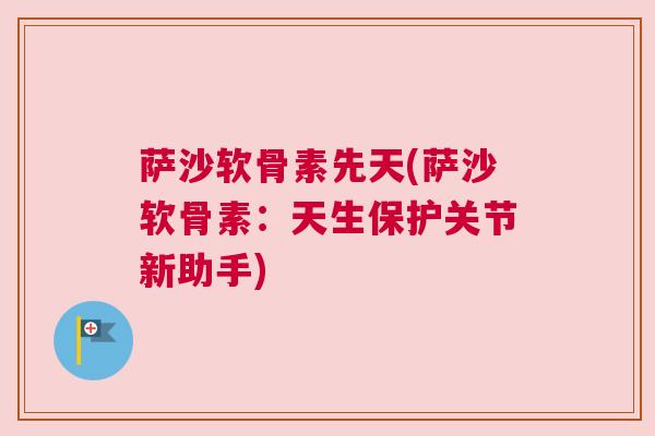 萨沙软骨素先天(萨沙软骨素：天生保护关节新助手)