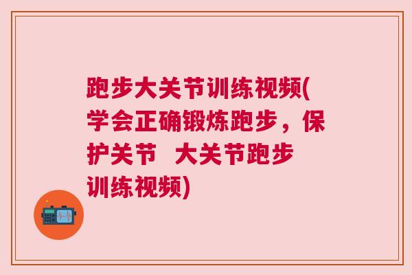 跑步大关节训练视频(学会正确锻炼跑步，保护关节  大关节跑步训练视频)