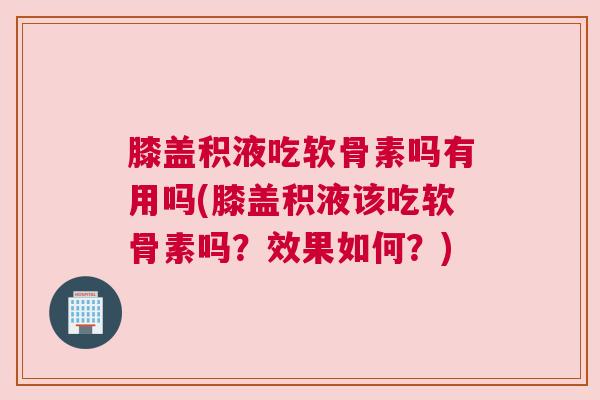 膝盖积液吃软骨素吗有用吗(膝盖积液该吃软骨素吗?效果如何?) 膝盖积液吃软骨素吗有用吗(膝盖积液该吃软骨素吗?效果如何?)