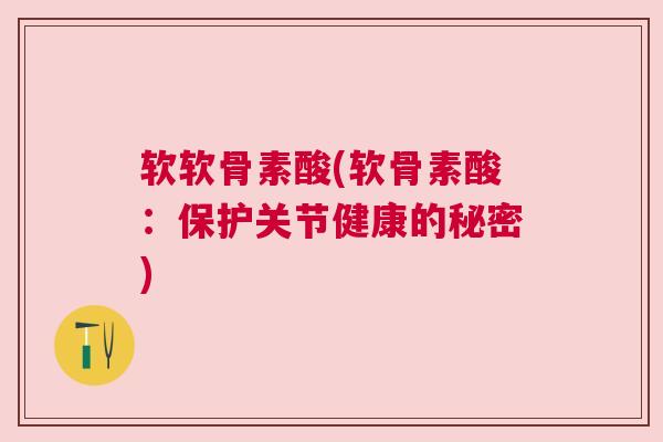软软骨素酸(软骨素酸:保护关节健康的秘密) 软软骨素酸(软骨素酸:保护关节健康的秘密)