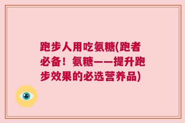 跑步人用吃氨糖(跑者必备！氨糖——提升跑步效果的必选营养品)